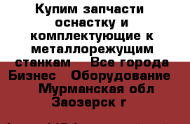  Купим запчасти, оснастку и комплектующие к металлорежущим станкам. - Все города Бизнес » Оборудование   . Мурманская обл.,Заозерск г.